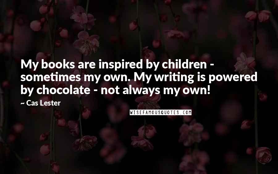 Cas Lester Quotes: My books are inspired by children - sometimes my own. My writing is powered by chocolate - not always my own!