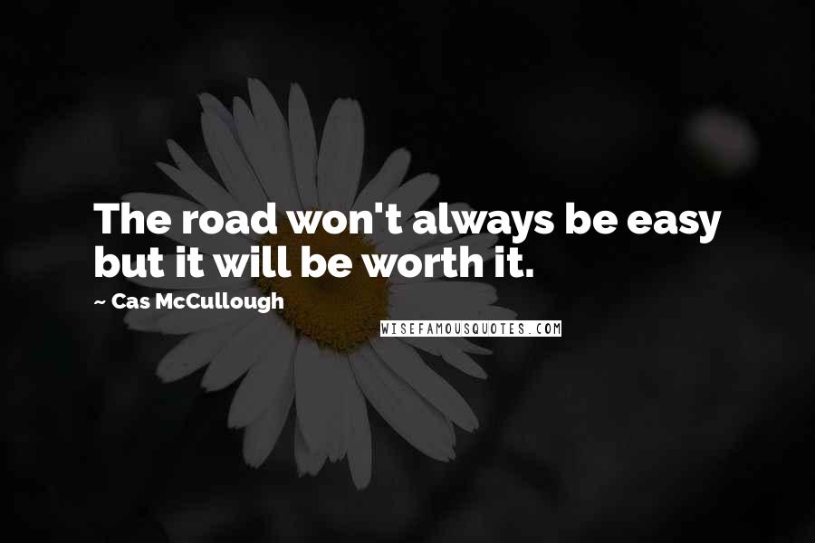 Cas McCullough Quotes: The road won't always be easy but it will be worth it.