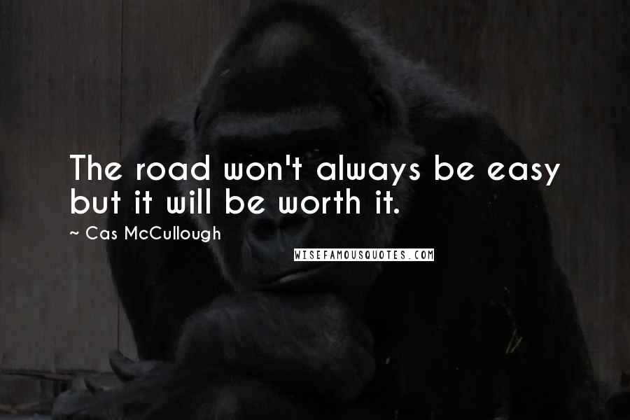 Cas McCullough Quotes: The road won't always be easy but it will be worth it.