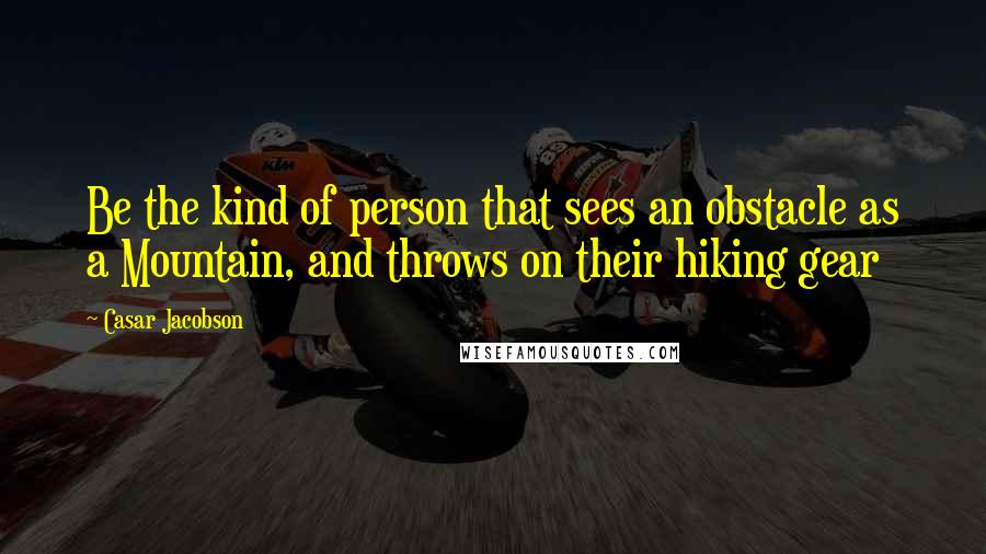 Casar Jacobson Quotes: Be the kind of person that sees an obstacle as a Mountain, and throws on their hiking gear