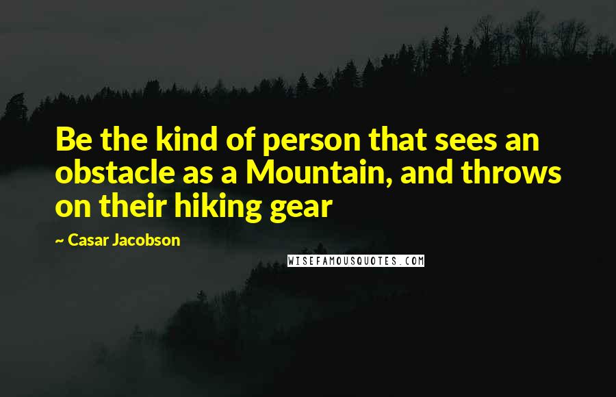 Casar Jacobson Quotes: Be the kind of person that sees an obstacle as a Mountain, and throws on their hiking gear