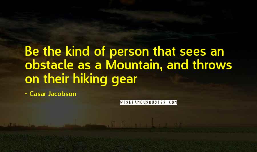 Casar Jacobson Quotes: Be the kind of person that sees an obstacle as a Mountain, and throws on their hiking gear