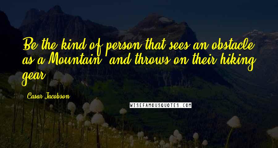 Casar Jacobson Quotes: Be the kind of person that sees an obstacle as a Mountain, and throws on their hiking gear