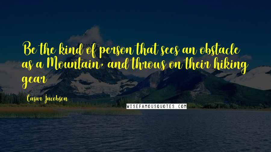Casar Jacobson Quotes: Be the kind of person that sees an obstacle as a Mountain, and throws on their hiking gear