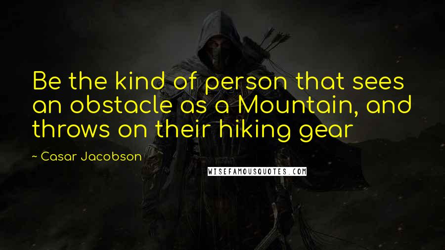 Casar Jacobson Quotes: Be the kind of person that sees an obstacle as a Mountain, and throws on their hiking gear