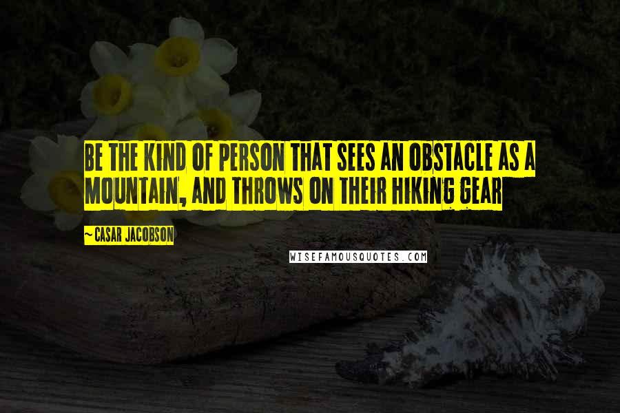 Casar Jacobson Quotes: Be the kind of person that sees an obstacle as a Mountain, and throws on their hiking gear