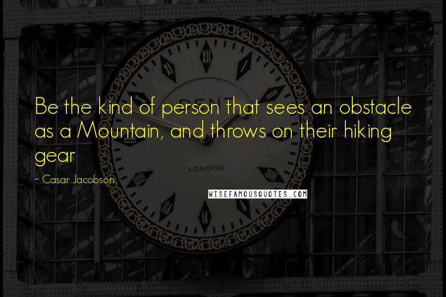 Casar Jacobson Quotes: Be the kind of person that sees an obstacle as a Mountain, and throws on their hiking gear