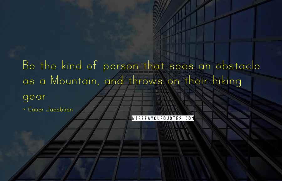 Casar Jacobson Quotes: Be the kind of person that sees an obstacle as a Mountain, and throws on their hiking gear