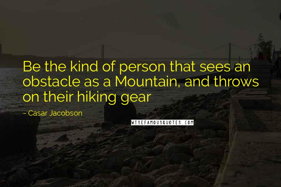Casar Jacobson Quotes: Be the kind of person that sees an obstacle as a Mountain, and throws on their hiking gear