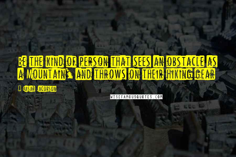 Casar Jacobson Quotes: Be the kind of person that sees an obstacle as a Mountain, and throws on their hiking gear
