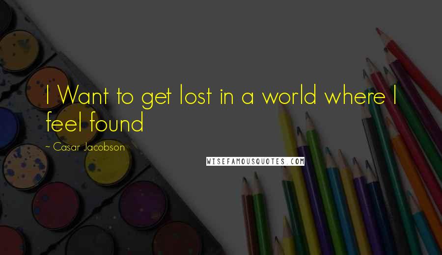 Casar Jacobson Quotes: I Want to get lost in a world where I feel found