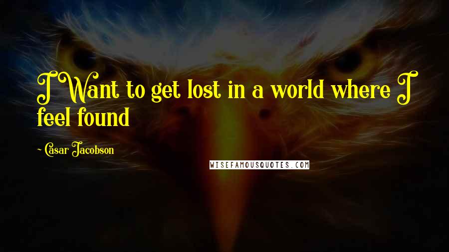 Casar Jacobson Quotes: I Want to get lost in a world where I feel found