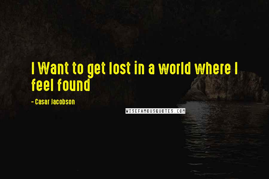 Casar Jacobson Quotes: I Want to get lost in a world where I feel found