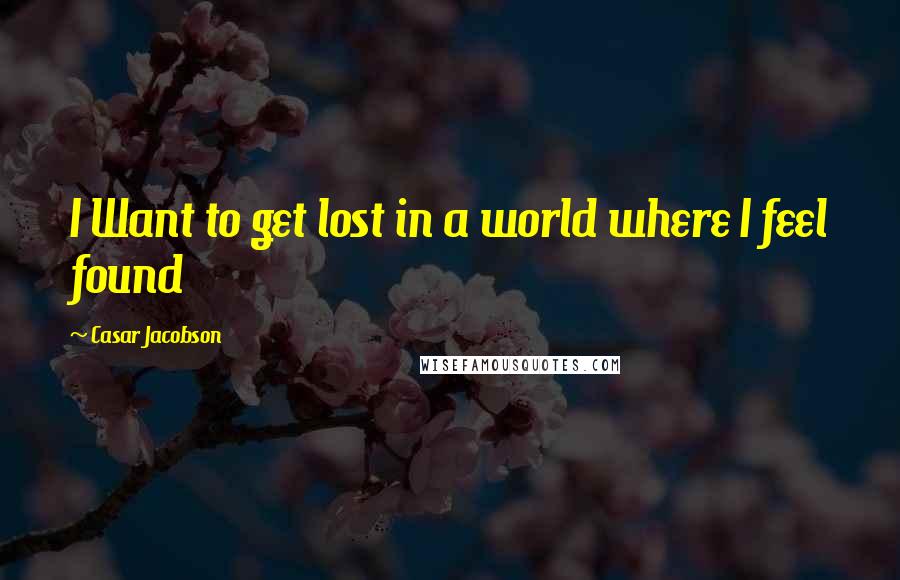 Casar Jacobson Quotes: I Want to get lost in a world where I feel found