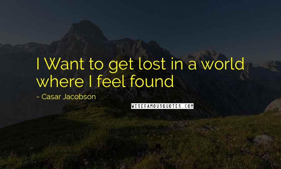 Casar Jacobson Quotes: I Want to get lost in a world where I feel found