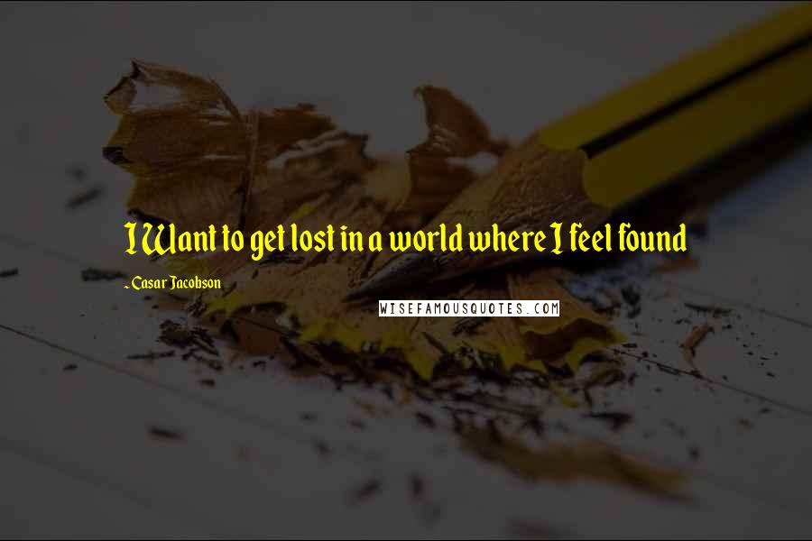 Casar Jacobson Quotes: I Want to get lost in a world where I feel found