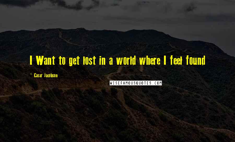 Casar Jacobson Quotes: I Want to get lost in a world where I feel found