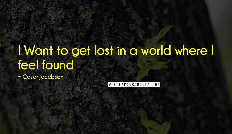 Casar Jacobson Quotes: I Want to get lost in a world where I feel found