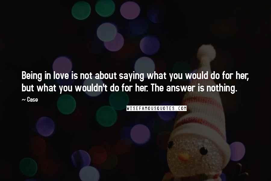 Case Quotes: Being in love is not about saying what you would do for her, but what you wouldn't do for her. The answer is nothing.