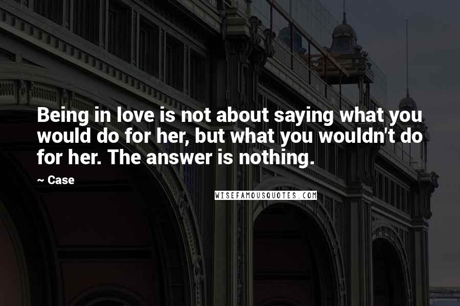 Case Quotes: Being in love is not about saying what you would do for her, but what you wouldn't do for her. The answer is nothing.