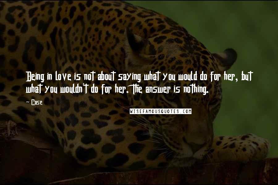 Case Quotes: Being in love is not about saying what you would do for her, but what you wouldn't do for her. The answer is nothing.