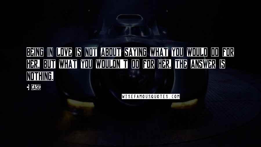 Case Quotes: Being in love is not about saying what you would do for her, but what you wouldn't do for her. The answer is nothing.