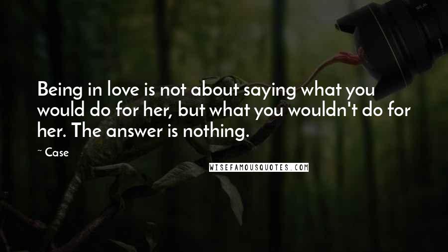 Case Quotes: Being in love is not about saying what you would do for her, but what you wouldn't do for her. The answer is nothing.