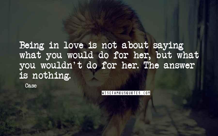 Case Quotes: Being in love is not about saying what you would do for her, but what you wouldn't do for her. The answer is nothing.