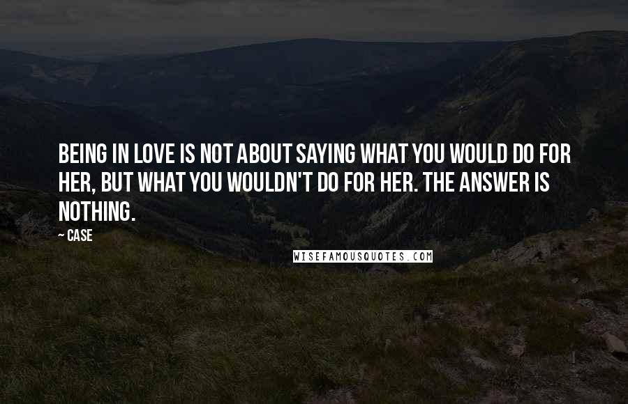 Case Quotes: Being in love is not about saying what you would do for her, but what you wouldn't do for her. The answer is nothing.