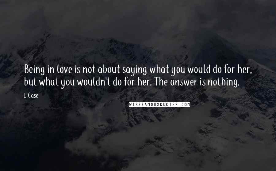 Case Quotes: Being in love is not about saying what you would do for her, but what you wouldn't do for her. The answer is nothing.