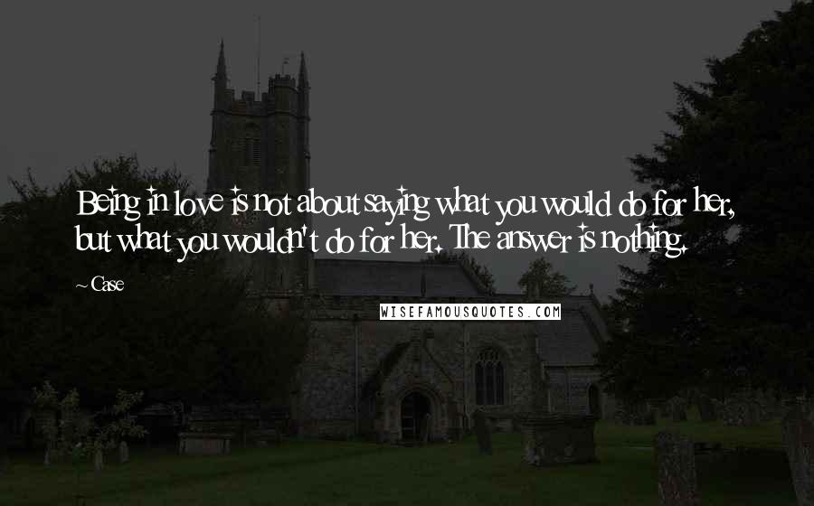 Case Quotes: Being in love is not about saying what you would do for her, but what you wouldn't do for her. The answer is nothing.