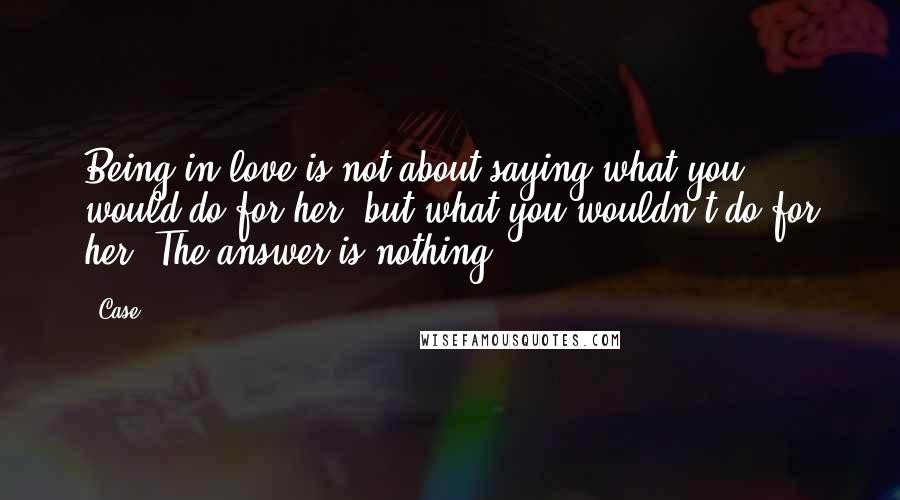 Case Quotes: Being in love is not about saying what you would do for her, but what you wouldn't do for her. The answer is nothing.