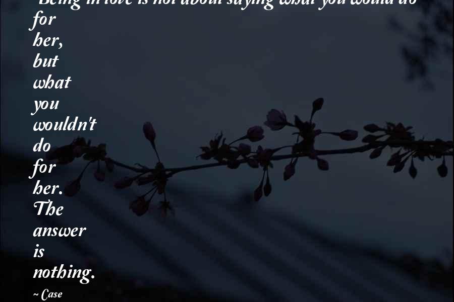 Case Quotes: Being in love is not about saying what you would do for her, but what you wouldn't do for her. The answer is nothing.