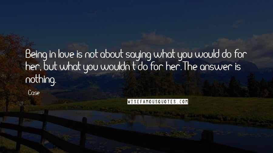 Case Quotes: Being in love is not about saying what you would do for her, but what you wouldn't do for her. The answer is nothing.