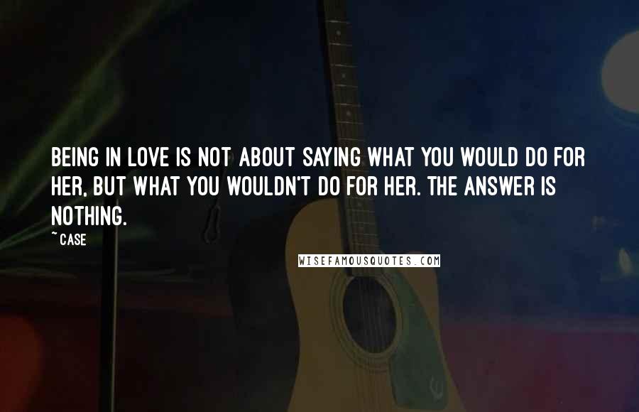 Case Quotes: Being in love is not about saying what you would do for her, but what you wouldn't do for her. The answer is nothing.