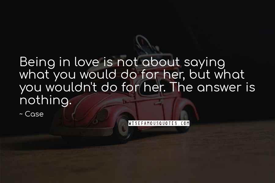 Case Quotes: Being in love is not about saying what you would do for her, but what you wouldn't do for her. The answer is nothing.