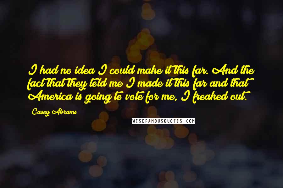 Casey Abrams Quotes: I had no idea I could make it this far. And the fact that they told me I made it this far and that America is going to vote for me, I freaked out.