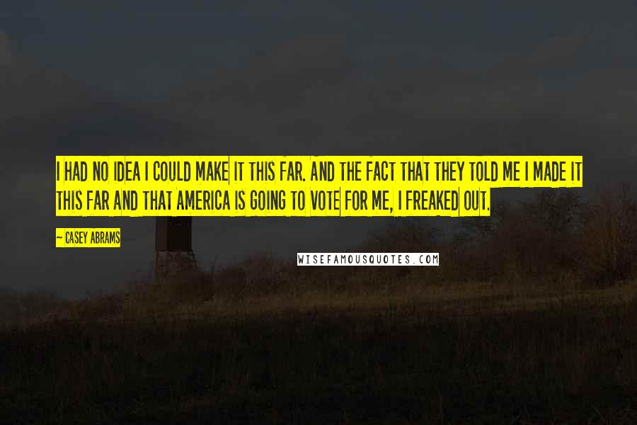 Casey Abrams Quotes: I had no idea I could make it this far. And the fact that they told me I made it this far and that America is going to vote for me, I freaked out.