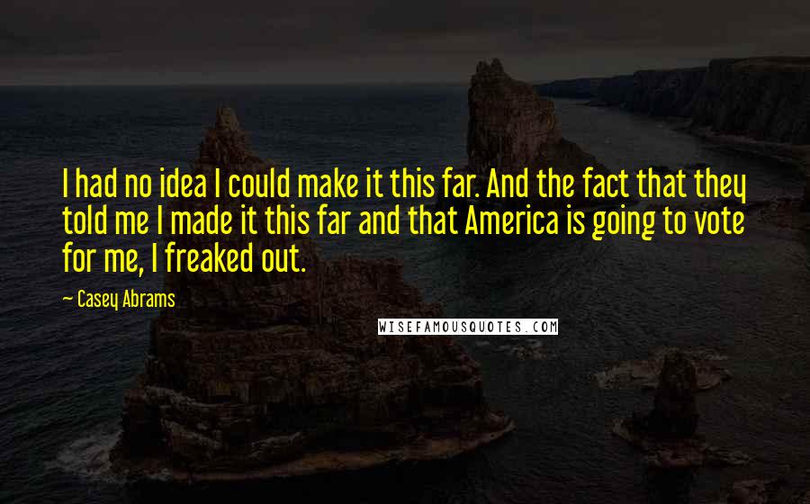 Casey Abrams Quotes: I had no idea I could make it this far. And the fact that they told me I made it this far and that America is going to vote for me, I freaked out.