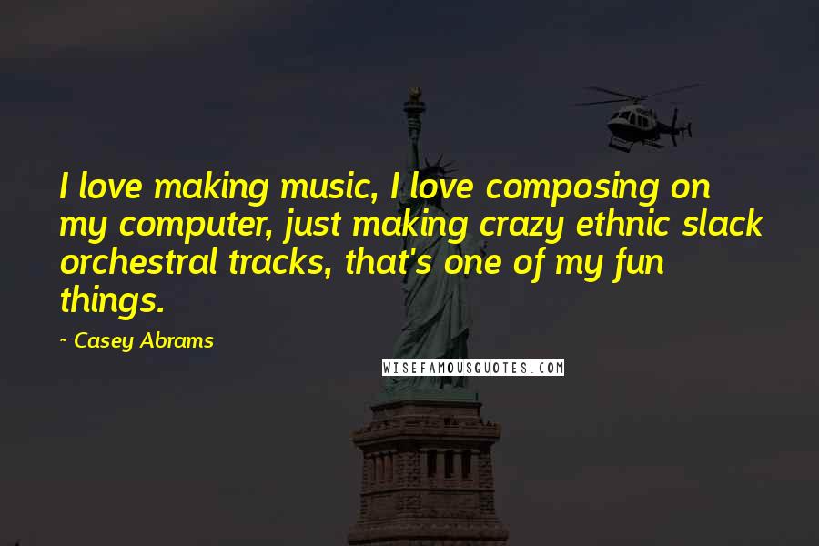 Casey Abrams Quotes: I love making music, I love composing on my computer, just making crazy ethnic slack orchestral tracks, that's one of my fun things.