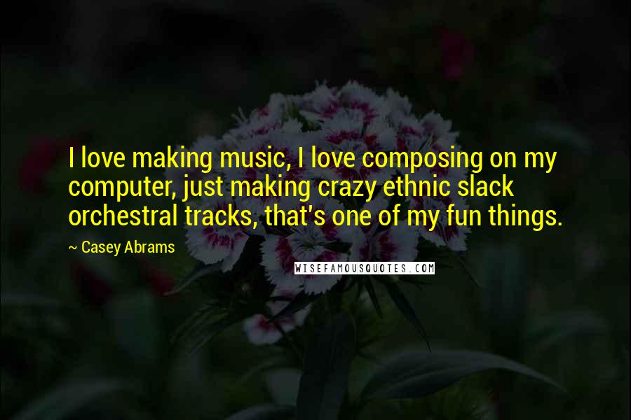 Casey Abrams Quotes: I love making music, I love composing on my computer, just making crazy ethnic slack orchestral tracks, that's one of my fun things.