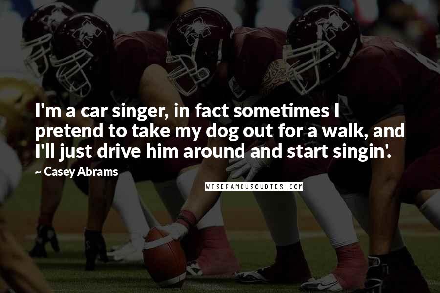 Casey Abrams Quotes: I'm a car singer, in fact sometimes I pretend to take my dog out for a walk, and I'll just drive him around and start singin'.