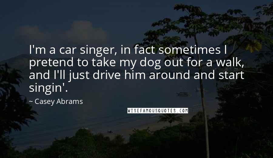 Casey Abrams Quotes: I'm a car singer, in fact sometimes I pretend to take my dog out for a walk, and I'll just drive him around and start singin'.