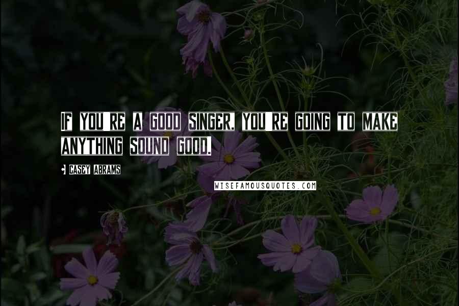 Casey Abrams Quotes: If you're a good singer, you're going to make anything sound good.