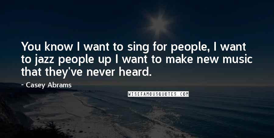 Casey Abrams Quotes: You know I want to sing for people, I want to jazz people up I want to make new music that they've never heard.