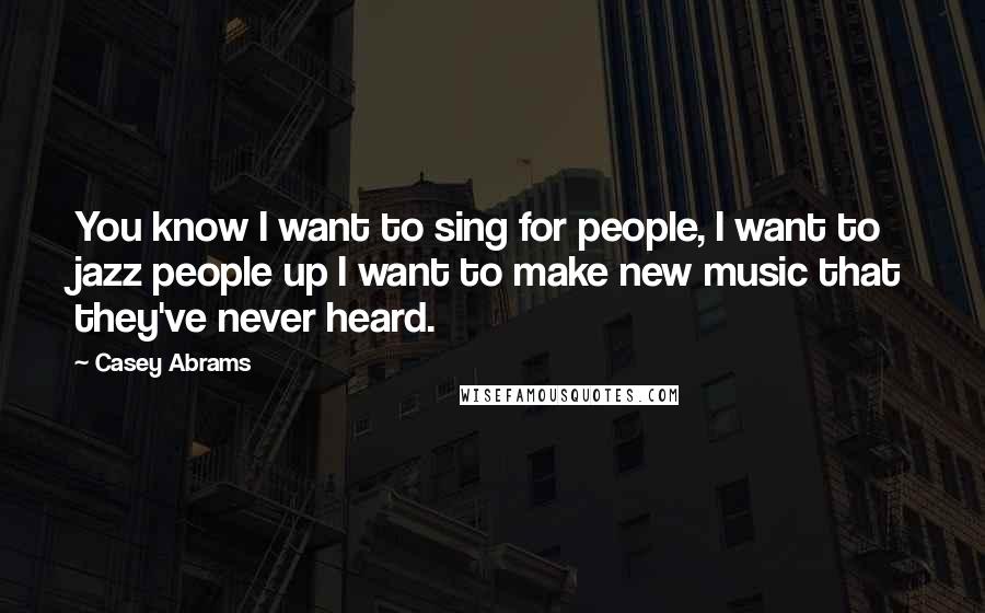 Casey Abrams Quotes: You know I want to sing for people, I want to jazz people up I want to make new music that they've never heard.