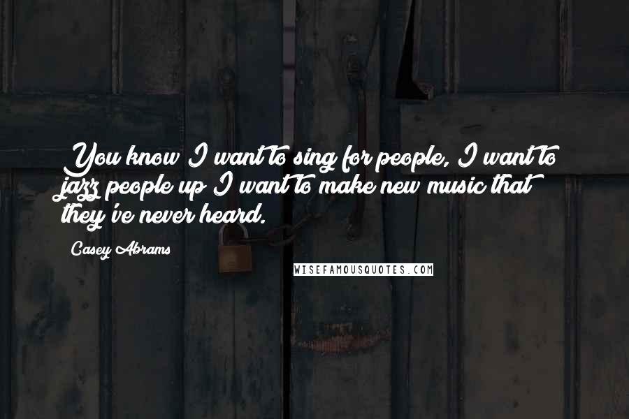 Casey Abrams Quotes: You know I want to sing for people, I want to jazz people up I want to make new music that they've never heard.