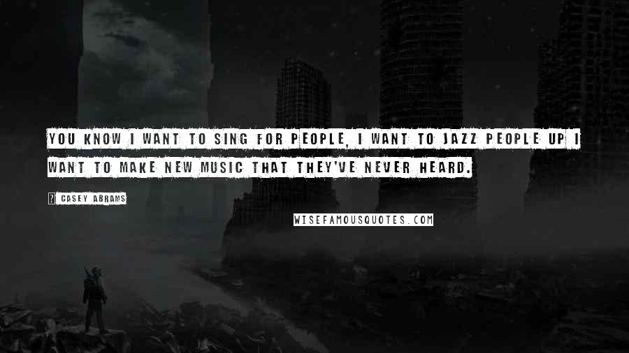 Casey Abrams Quotes: You know I want to sing for people, I want to jazz people up I want to make new music that they've never heard.