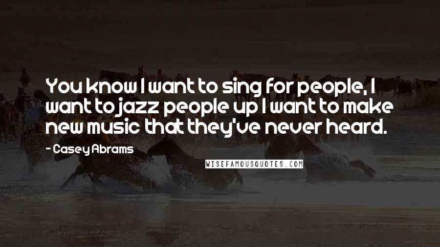 Casey Abrams Quotes: You know I want to sing for people, I want to jazz people up I want to make new music that they've never heard.