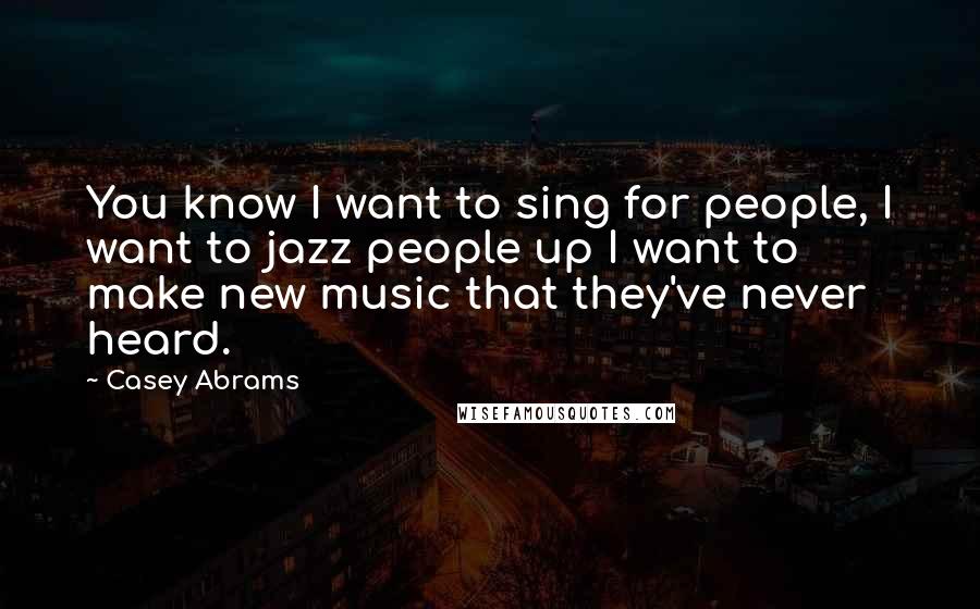 Casey Abrams Quotes: You know I want to sing for people, I want to jazz people up I want to make new music that they've never heard.